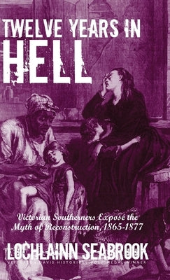 Twelve Years in Hell: Victorian Southerners Expose the Myth of Reconstruction, 1865-1877 by Seabrook, Lochlainn
