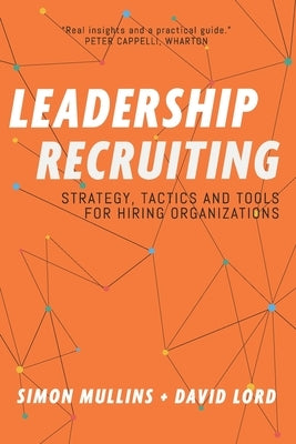 Leadership Recruiting: Strategy, Tactics and Tools for Hiring Organizations by Lord, David