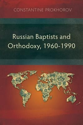 Russian Baptists and Orthodoxy, 1960-1990: A Comparative Study of Theology, Liturgy, and Traditions by Prokhorov, Constantine