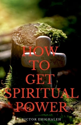 How to Get Spiritual Power by Ehighaleh, Victor