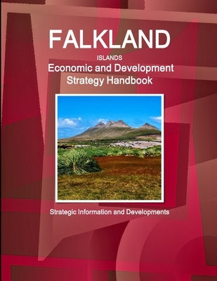 Falkland Islands Economic and Development Strategy Handbook - Strategic Information and Developments by Ibp, Inc