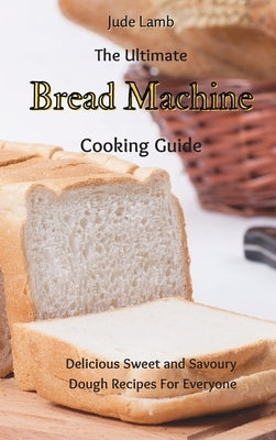 The Ultimate Bread Machine Cooking Guide: Delicious Sweet and Savoury Dough Recipes For Everyone by Lamb, Jude