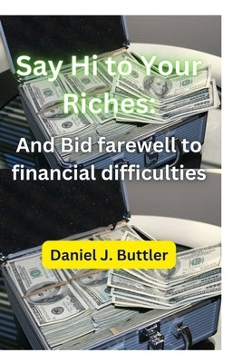 Say Hi To Your Riches: And Bid farewell to financial difficulties by Buttler, Daniel James