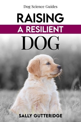 Raising a Resilient Dog: Surviving Puppyhood and Adolescence by Gutteridge, Sally