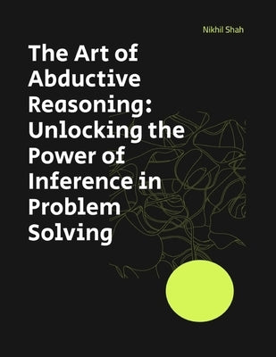 The Art of Abductive Reasoning: Unlocking the Power of Inference in Problem Solving by Shah, Sean