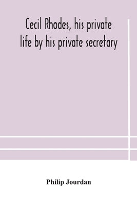 Cecil Rhodes, His Private Life By His Private Secretary by Cecil Rhodes, His Private Life His Pr