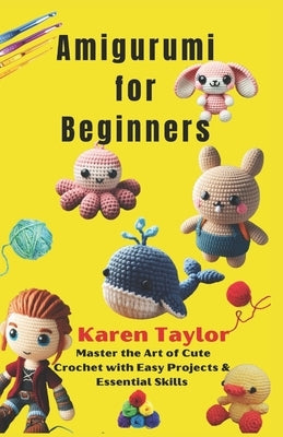 Amigurumi for Beginners: Master the Art of Cute Crochet with Easy Projects & Essential Skills by Taylor, Karen