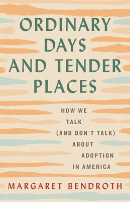 Ordinary Days and Tender Places: How We Talk (and Don't Talk) about Adoption in America by Bendroth, Margaret