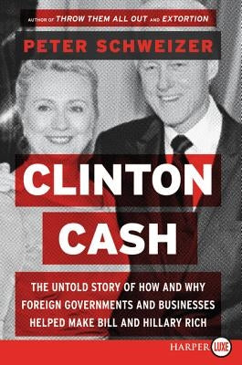 Clinton Cash: The Untold Story of How and Why Foreign Governments and Businesses Helped Make Bill and Hillary Rich by Schweizer, Peter