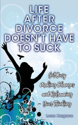 Life After Divorce Doesn't Have To Suck: Get busy making changes and reframing your thinking by Hargrave, Loren