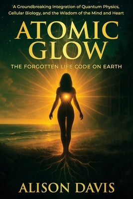 Atomic Glow: The Forgotten Life Code on Earth by Davis, Alison