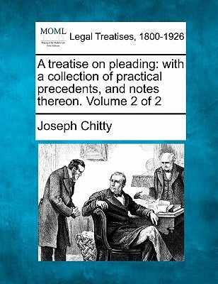 A treatise on pleading: with a collection of practical precedents, and notes thereon. Volume 2 of 2 by Chitty, Joseph