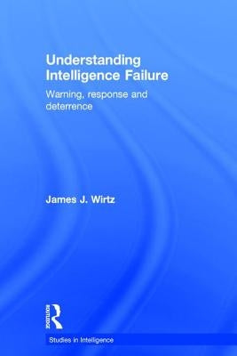 Understanding Intelligence Failure: Warning, Response and Deterrence by Wirtz, James