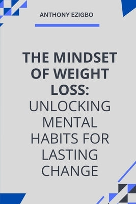 The Mindset of Weight Loss: "Mastering the Mental Habits for Lasting Weight Loss and Total Transformation" by Ezigbo, Anthony