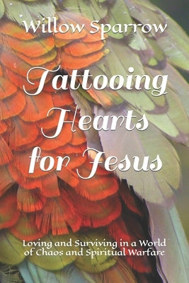 Tattooing Hearts for Jesus: Loving and Surviving in a World of Chaos and Spiritual Warfare by Sparrow, Willow