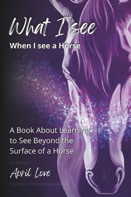 What I See When I See a Horse: Learning to See Beyond the Surface of a Horse by Love, April
