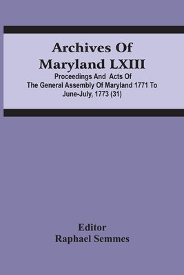 Archives Of Maryland Lxiii; Proceedings And Acts Of The General Assembly Of Maryland 1771 To June-July, 1773 (31) by Semmes, Raphael