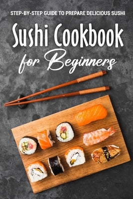 Sushi Cookbook for Beginners: Step-By-Step Guide to Prepare Delicious Sushi: Japanese Cuisine by Hancock, Tia