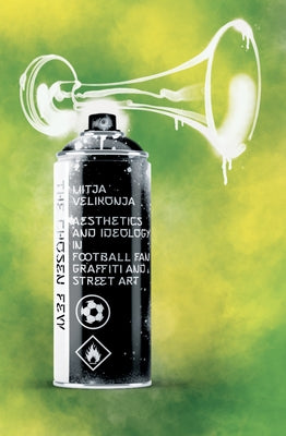 The Chosen Few: Aesthetics and Ideology in Football-Fan Graffiti and Street Art by Velikonja, Mitja