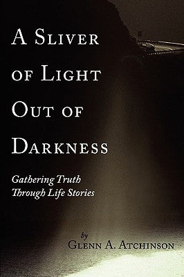 A Sliver of Light Out of Darkness: Gathering Truth Through Life Stories by Atchinson, Glenn A.