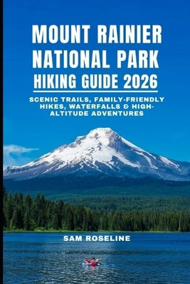 Mount Rainier National Park Hiking Guide 2026: Scenic Trails, Family-Friendly Hikes, Waterfalls & High-Altitude Adventures by Roseline, Sam
