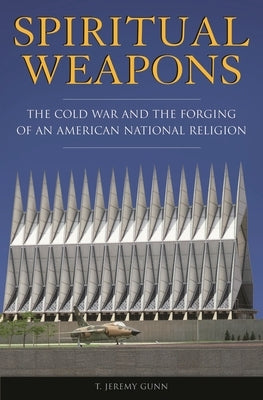 Spiritual Weapons: The Cold War and the Forging of an American National Religion by Gunn, T. Jeremy