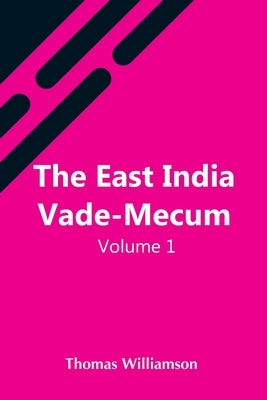The East India Vade-Mecum, V.1 Or, Complete Guide To Gentlemen Intended For The Civil, Mmilitary, Or Naval Service Of The East India Company. Volume 1 by Williamson, Thomas
