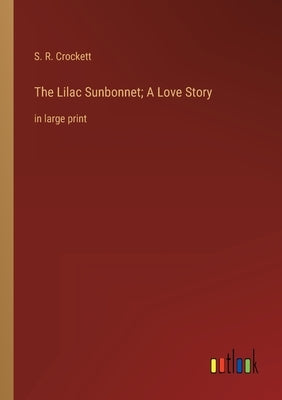 The Lilac Sunbonnet; A Love Story: in large print by Crockett, S. R.