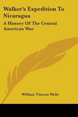 Walker's Expedition To Nicaragua: A History Of The Central American War by Wells, William Vincent