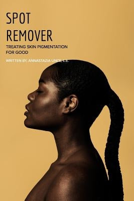 Spot Remover: Treating Skin Pigmentation for Good by Unce, Annastazia
