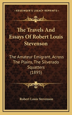 The Travels And Essays Of Robert Louis Stevenson: The Amateur Emigrant, Across The Plains, The Silverado Squatters (1895) by Stevenson, Robert Louis