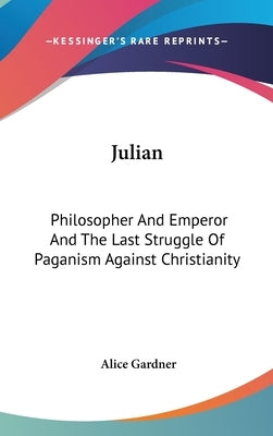 Julian: Philosopher And Emperor And The Last Struggle Of Paganism Against Christianity by Gardner, Alice
