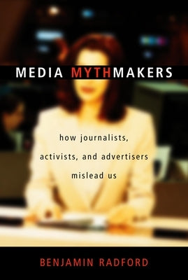 Media Mythmakers: How Journalists, Activists, and Advertisers Mislead Us by Radford, Benjamin