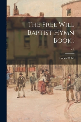 The Free Will Baptist Hymn Book: ; c.1 by Cobb, Enoch