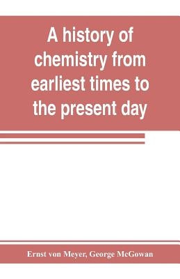 A history of chemistry from earliest times to the present day; being also an introduction to the study of the science by Von Meyer, Ernst