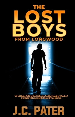 The Lost Boys from Longwood: What Hides Behind the Walls of a Facility Housing Wards of the State with a Juvenile Record. True Stories. by Pater, J. C.