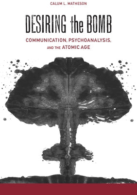 Desiring the Bomb: Communication, Psychoanalysis, and the Atomic Age by Matheson, Calum Lister