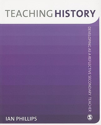 Teaching History: Developing as a Reflective Secondary Teacher by Phillips, Ian