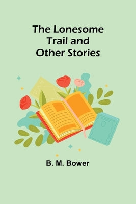 The Lonesome Trail and Other Stories by Bower, B. M.