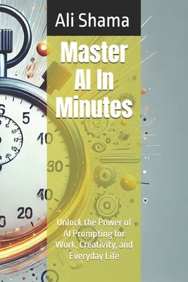 Master AI In Minutes: Unlock the Power of AI Prompting for Work, Creativity, and Everyday Life by Shama, M. Ali