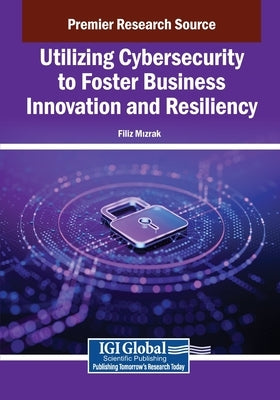 Utilizing Cybersecurity to Foster Business Innovation and Resiliency by Mizrak, Filiz