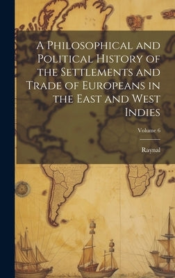 A Philosophical and Political History of the Settlements and Trade of Europeans in the East and West Indies; Volume 6 by Raynal