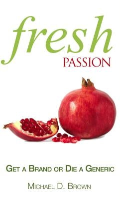 Fresh Passion: Get a Brand or Die a Generic by Brown, Michael D.