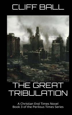 The Great Tribulation: Christian End Times Novel by Ball, Cliff
