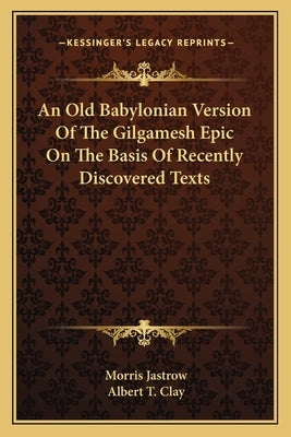 An Old Babylonian Version of the Gilgamesh Epic on the Basis of Recently Discovered Texts by Jastrow, Morris