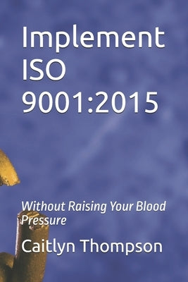 Implement ISO 9001: 2015: Without Raising Your Blood Pressure by Thompson, Caitlyn