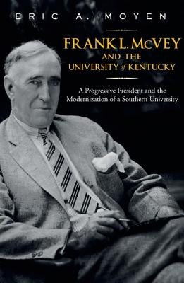 Frank L. McVey and the University of Kentucky: A Progressive President and the Modernization of a Southern University by Moyen, Eric A.