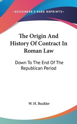 The Origin And History Of Contract In Roman Law: Down To The End Of The Republican Period by Buckler, W. H.
