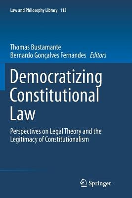 Democratizing Constitutional Law: Perspectives on Legal Theory and the Legitimacy of Constitutionalism by Bustamante, Thomas