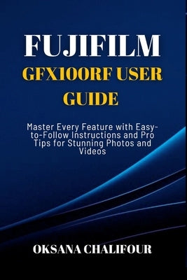 Fujifilm GFX100RF User Guide: Master Every Feature with Easy-to-Follow Instructions and Pro Tips for Stunning Photos & Videos by Chalifour, Oksana